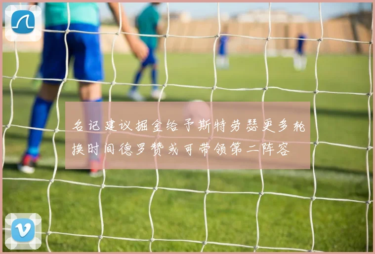 名记建议掘金给予斯特劳瑟更多轮换时间德罗赞或可带领第二阵容