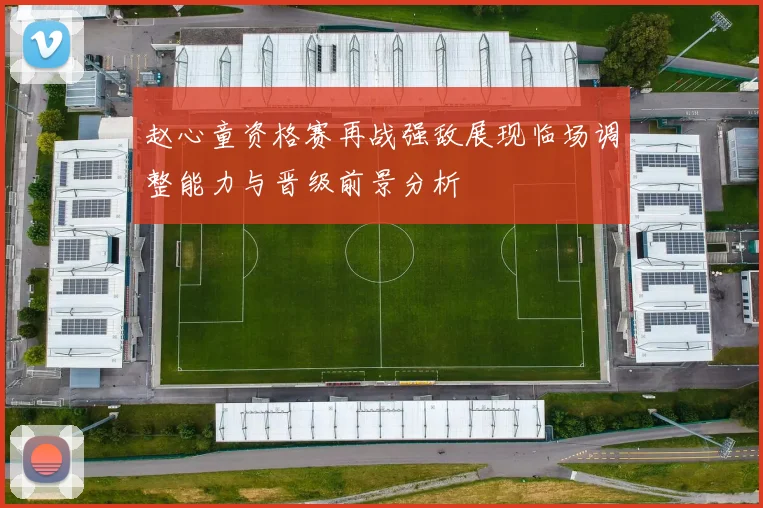 赵心童资格赛再战强敌展现临场调整能力与晋级前景分析
