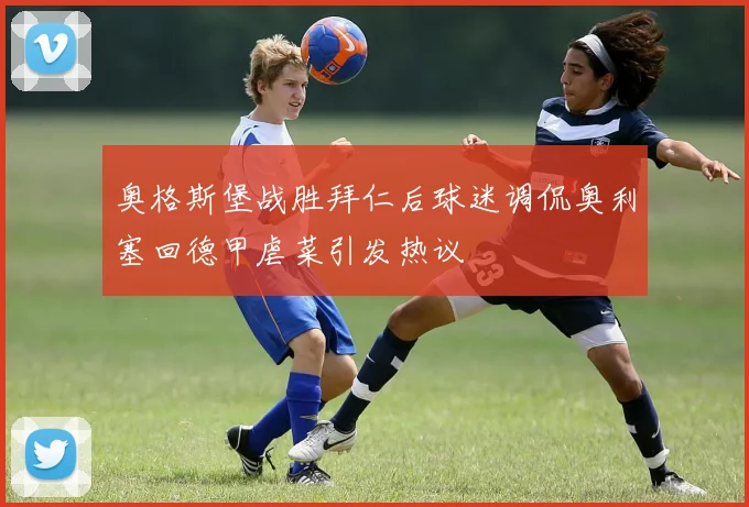 奥格斯堡战胜拜仁后球迷调侃奥利塞回德甲虐菜引发热议