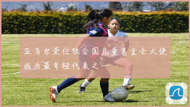 亚马尔荣任联合国儿童基金会大使成为最年轻代表之一