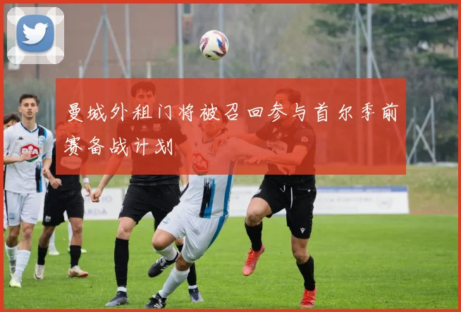 曼城外租门将被召回参与首尔季前赛备战计划