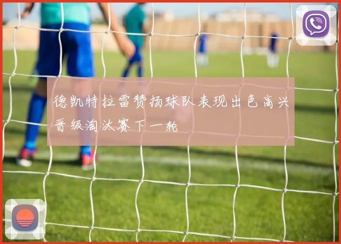德凯特拉雷赞扬球队表现出色高兴晋级淘汰赛下一轮