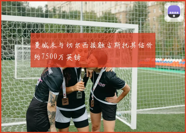 曼城未与切尔西接触古斯托其估价约7500万英镑