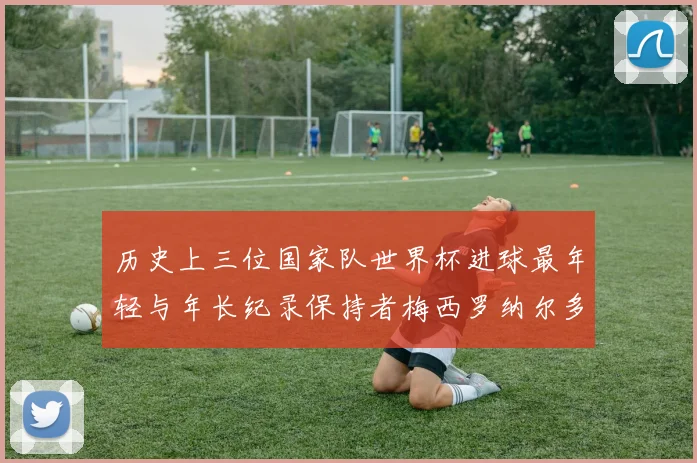 历史上三位国家队世界杯进球最年轻与年长纪录保持者梅西罗纳尔多劳德鲁普