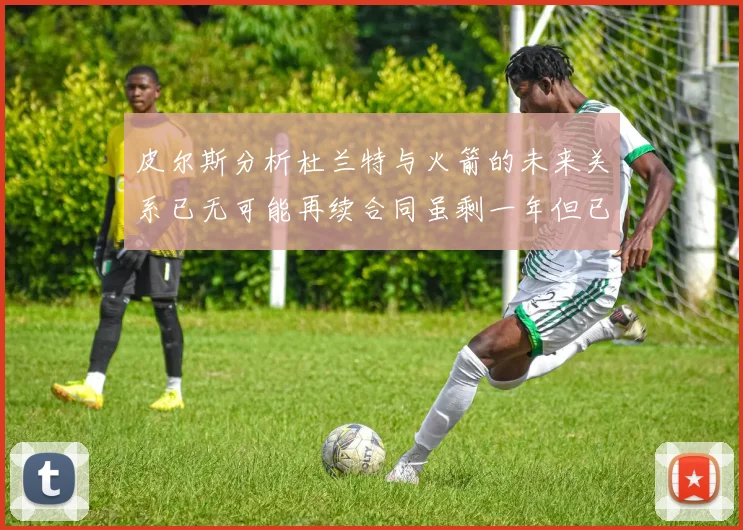 皮尔斯分析杜兰特与火箭的未来关系已无可能再续合同虽剩一年但已破裂