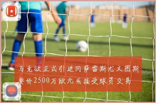 马竞欲正式引进冈萨雷斯尤文图斯要价2500万欧元或接受球员交易
