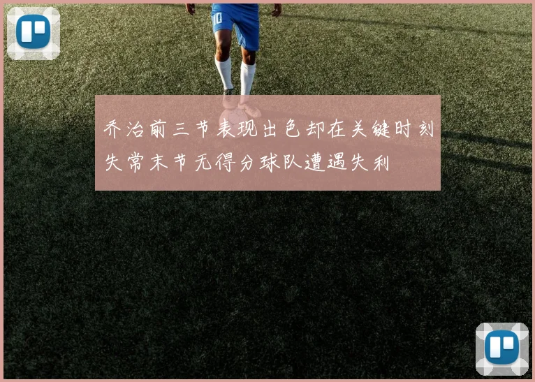 乔治前三节表现出色却在关键时刻失常末节无得分球队遭遇失利