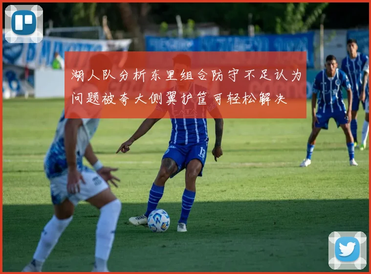 湖人队分析东里组合防守不足认为问题被夸大侧翼护筐可轻松解决