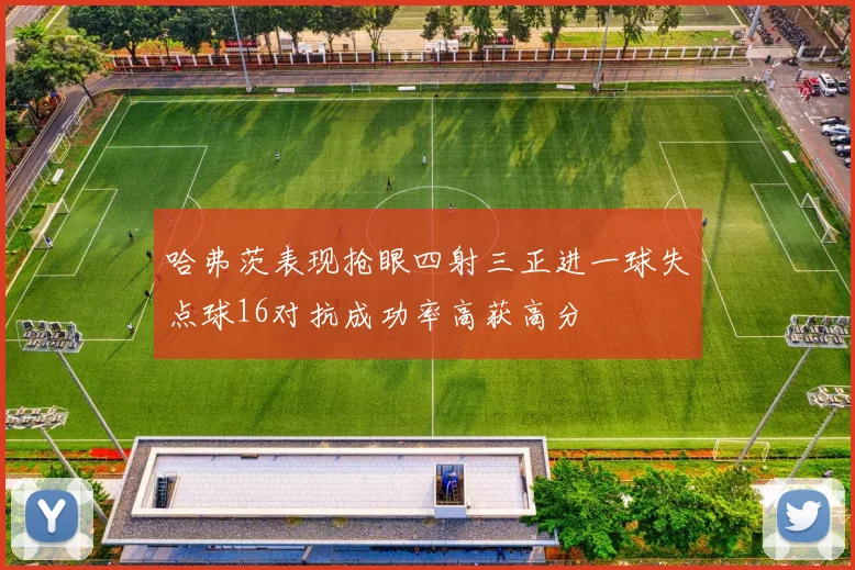 哈弗茨表现抢眼四射三正进一球失点球16对抗成功率高获高分