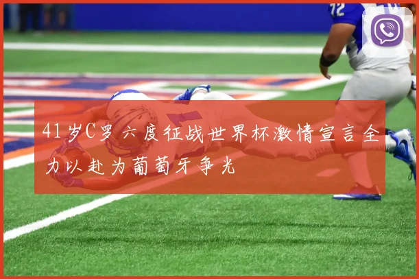 41岁C罗六度征战世界杯激情宣言全力以赴为葡萄牙争光
