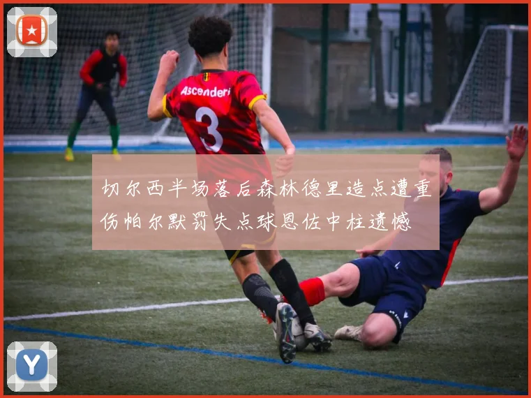 切尔西半场落后森林德里造点遭重伤帕尔默罚失点球恩佐中柱遗憾