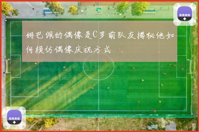 姆巴佩的偶像是C罗前队友揭秘他如何模仿偶像庆祝方式