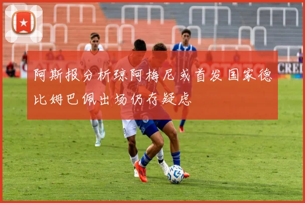 阿斯报分析琼阿梅尼或首发国家德比姆巴佩出场仍存疑虑