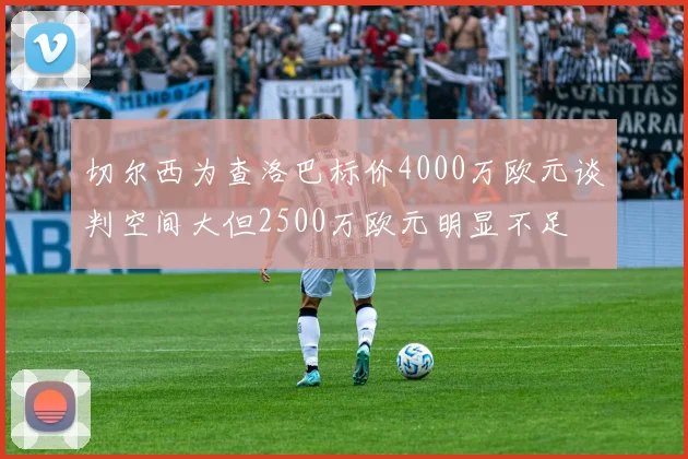 切尔西为查洛巴标价4000万欧元谈判空间大但2500万欧元明显不足