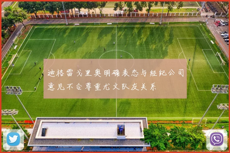 迪格雷戈里奥明确表态与经纪公司意见不合尊重尤文队友关系