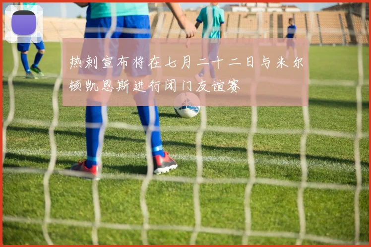 热刺宣布将在七月二十二日与米尔顿凯恩斯进行闭门友谊赛