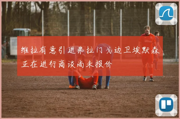 维拉有意引进弗拉门戈边卫埃默森正在进行商谈尚未报价