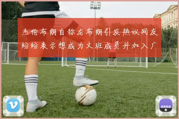 杰伦布朗自称龙布朗引发热议网友纷纷表示想成为文班成员并加入广东宏远