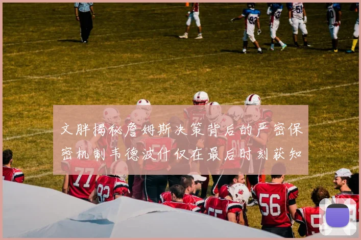 文胖揭秘詹姆斯决策背后的严密保密机制韦德波什仅在最后时刻获知消息